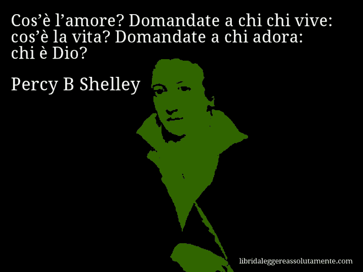 Aforisma di Percy B Shelley : Cos’è l’amore? Domandate a chi chi vive: cos’è la vita? Domandate a chi adora: chi è Dio?