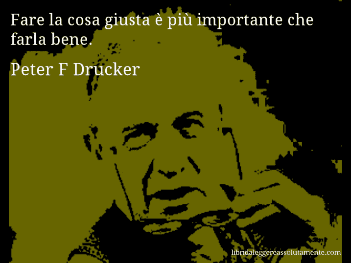 Aforisma di Peter F Drucker : Fare la cosa giusta è più importante che farla bene.