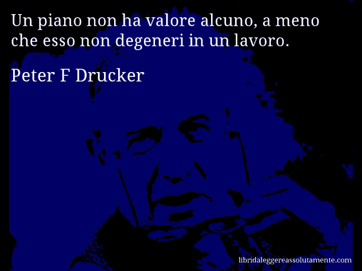 Aforisma di Peter F Drucker : Un piano non ha valore alcuno, a meno che esso non degeneri in un lavoro.