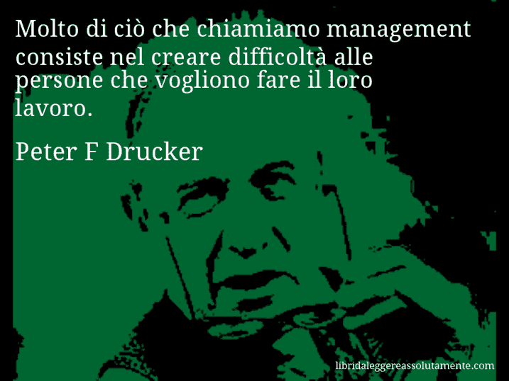 Aforisma di Peter F Drucker : Molto di ciò che chiamiamo management consiste nel creare difficoltà alle persone che vogliono fare il loro lavoro.