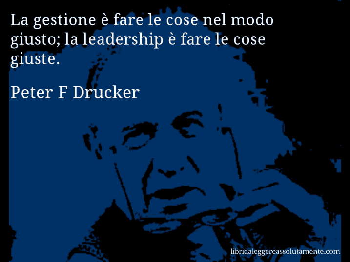 Aforisma di Peter F Drucker : La gestione è fare le cose nel modo giusto; la leadership è fare le cose giuste.