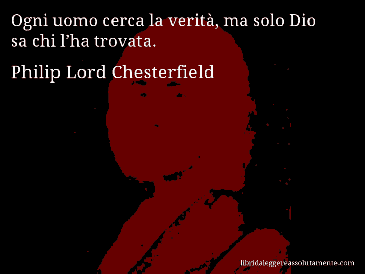 Aforisma di Philip Lord Chesterfield : Ogni uomo cerca la verità, ma solo Dio sa chi l’ha trovata.