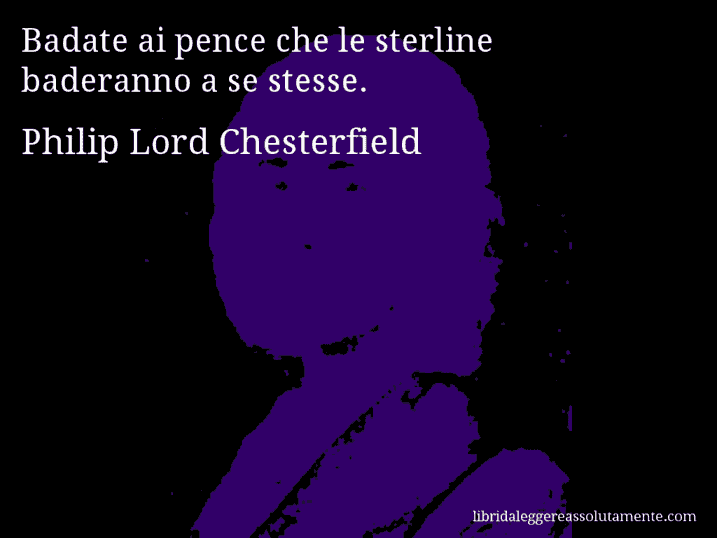 Aforisma di Philip Lord Chesterfield : Badate ai pence che le sterline baderanno a se stesse.