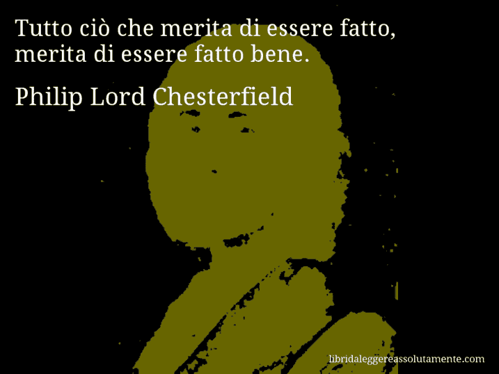 Aforisma di Philip Lord Chesterfield : Tutto ciò che merita di essere fatto, merita di essere fatto bene.