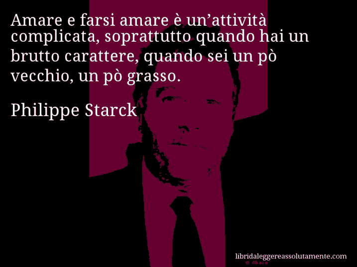 Aforisma di Philippe Starck : Amare e farsi amare è un’attività complicata, soprattutto quando hai un brutto carattere, quando sei un pò vecchio, un pò grasso.