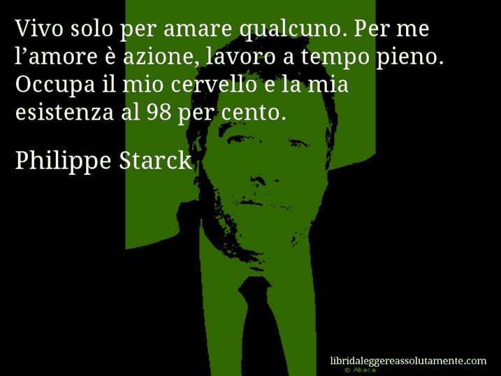 Aforisma di Philippe Starck : Vivo solo per amare qualcuno. Per me l’amore è azione, lavoro a tempo pieno. Occupa il mio cervello e la mia esistenza al 98 per cento.