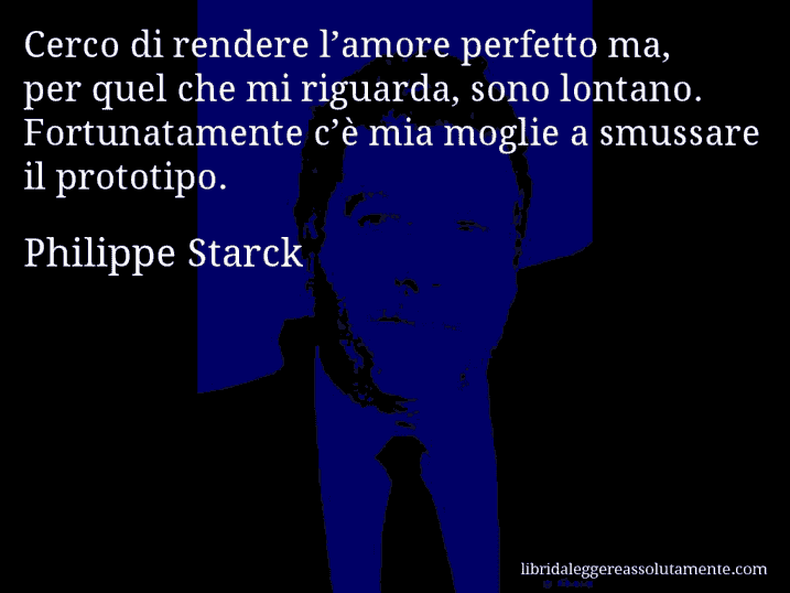 Aforisma di Philippe Starck : Cerco di rendere l’amore perfetto ma, per quel che mi riguarda, sono lontano. Fortunatamente c’è mia moglie a smussare il prototipo.
