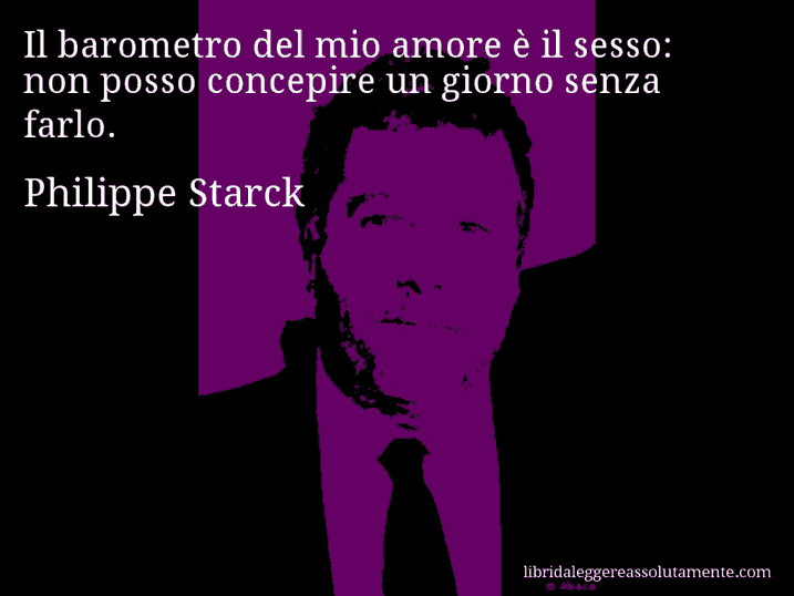 Aforisma di Philippe Starck : Il barometro del mio amore è il sesso: non posso concepire un giorno senza farlo.