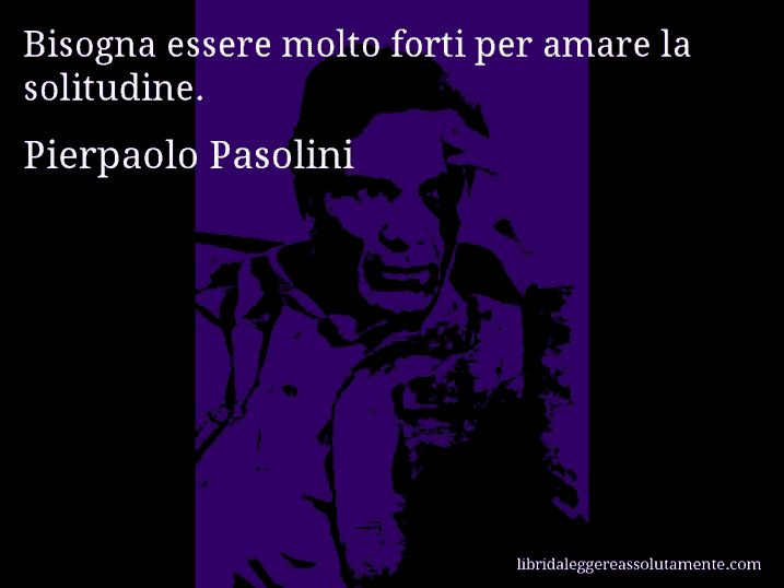 Aforisma di Pierpaolo Pasolini : Bisogna essere molto forti per amare la solitudine.