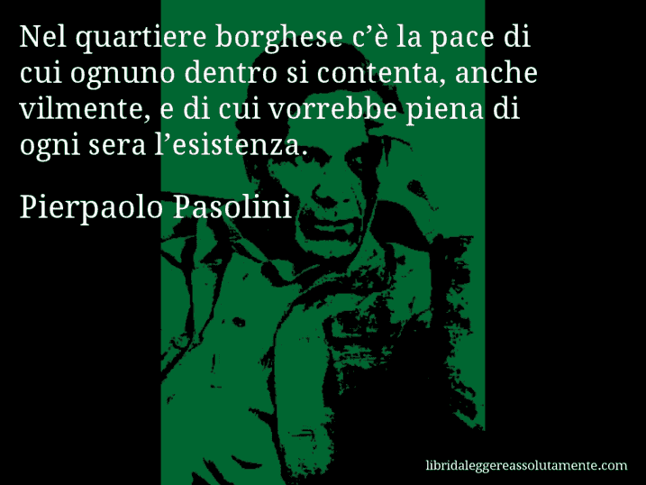 Aforisma di Pierpaolo Pasolini : Nel quartiere borghese c’è la pace di cui ognuno dentro si contenta, anche vilmente, e di cui vorrebbe piena di ogni sera l’esistenza.