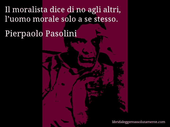 Aforisma di Pierpaolo Pasolini : Il moralista dice di no agli altri, l’uomo morale solo a se stesso.
