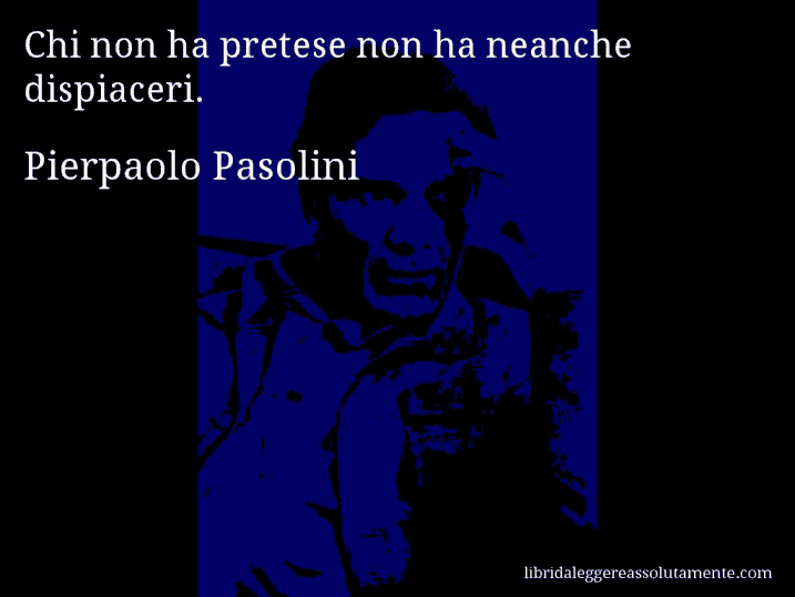 Aforisma di Pierpaolo Pasolini : Chi non ha pretese non ha neanche dispiaceri.