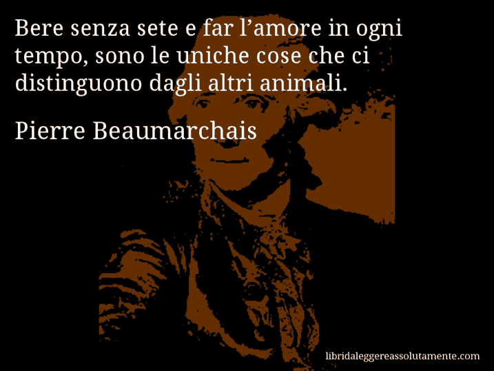 Aforisma di Pierre Beaumarchais : Bere senza sete e far l’amore in ogni tempo, sono le uniche cose che ci distinguono dagli altri animali.