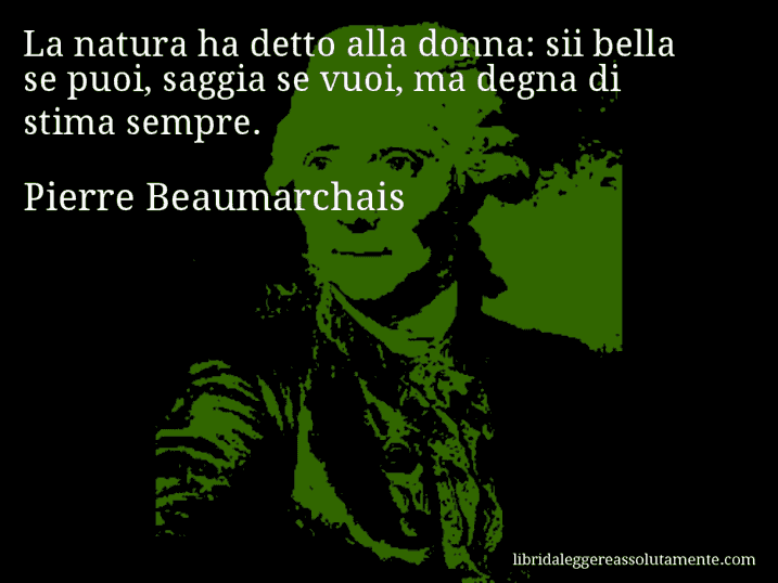 Aforisma di Pierre Beaumarchais : La natura ha detto alla donna: sii bella se puoi, saggia se vuoi, ma degna di stima sempre.