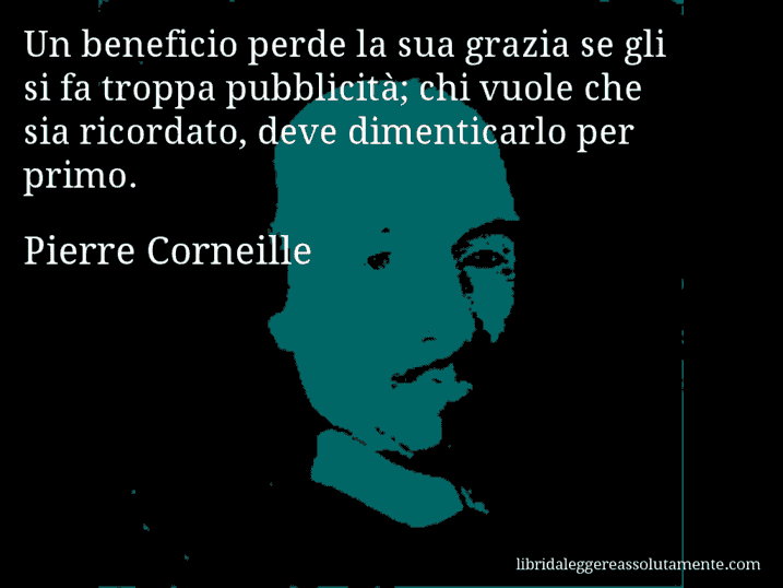 Aforisma di Pierre Corneille : Un beneficio perde la sua grazia se gli si fa troppa pubblicità; chi vuole che sia ricordato, deve dimenticarlo per primo.