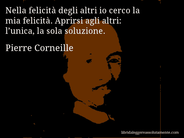 Aforisma di Pierre Corneille : Nella felicità degli altri io cerco la mia felicità. Aprirsi agli altri: l’unica, la sola soluzione.