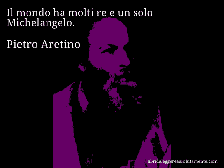 Aforisma di Pietro Aretino : Il mondo ha molti re e un solo Michelangelo.