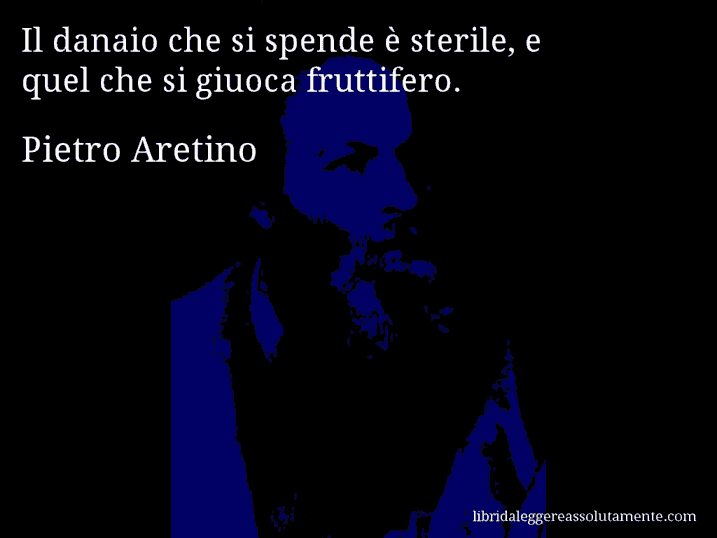 Aforisma di Pietro Aretino : Il danaio che si spende è sterile, e quel che si giuoca fruttifero.