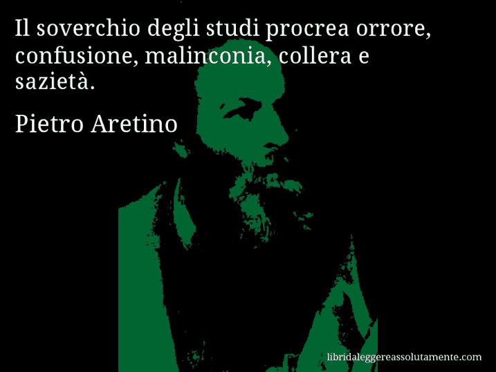 Aforisma di Pietro Aretino : Il soverchio degli studi procrea orrore, confusione, malinconia, collera e sazietà.
