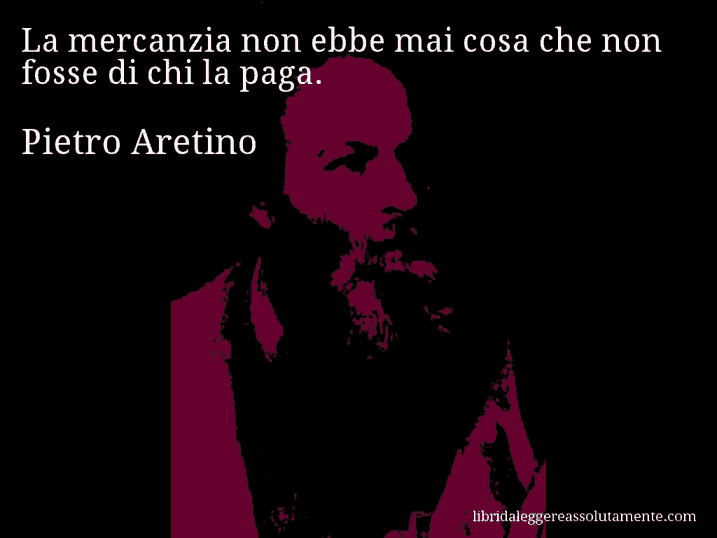 Aforisma di Pietro Aretino : La mercanzia non ebbe mai cosa che non fosse di chi la paga.