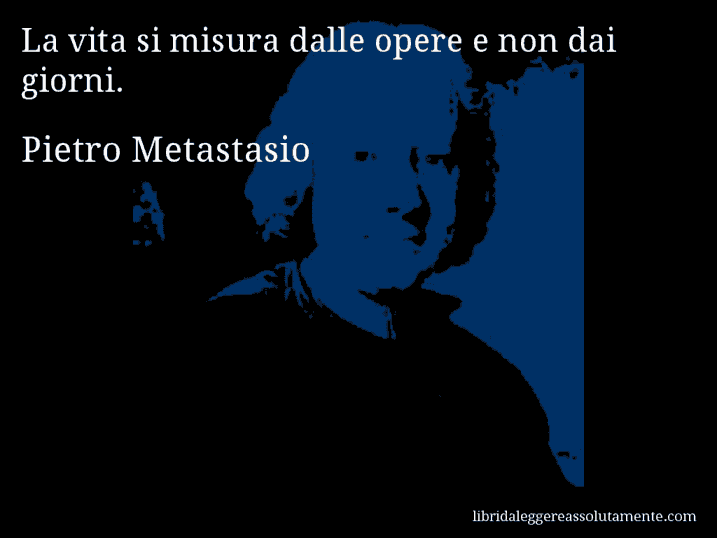 Aforisma di Pietro Metastasio : La vita si misura dalle opere e non dai giorni.