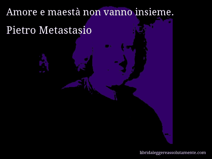 Aforisma di Pietro Metastasio : Amore e maestà non vanno insieme.