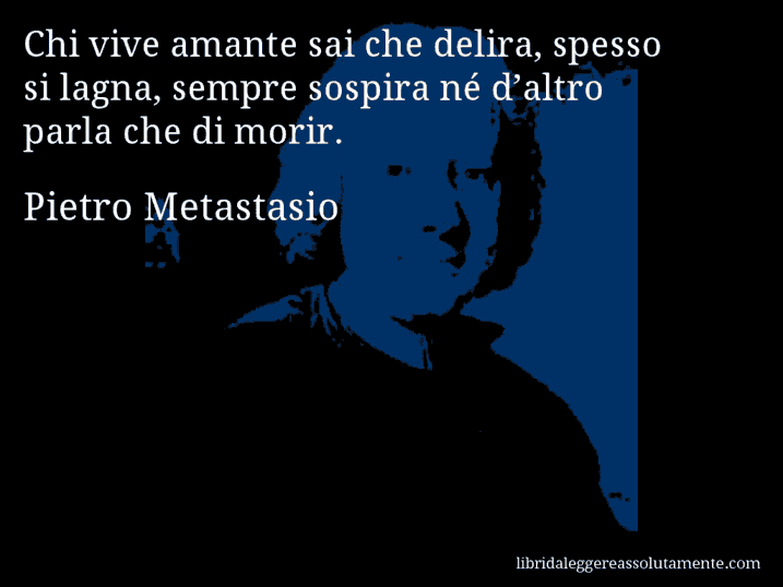 Aforisma di Pietro Metastasio : Chi vive amante sai che delira, spesso si lagna, sempre sospira né d’altro parla che di morir.