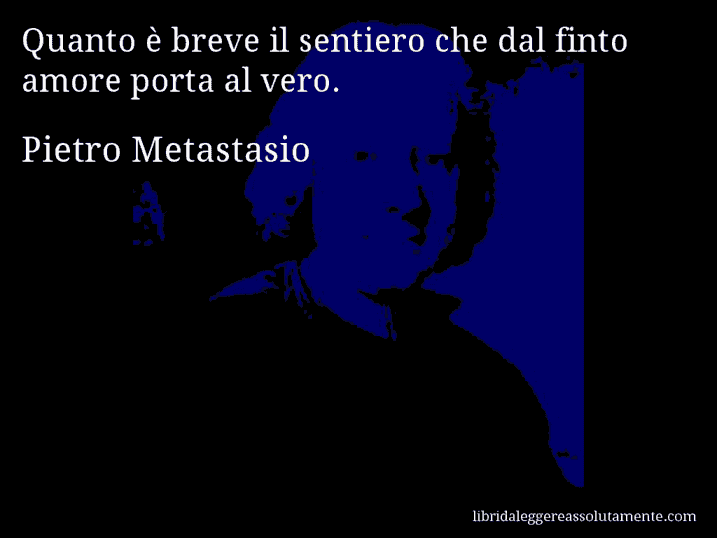 Aforisma di Pietro Metastasio : Quanto è breve il sentiero che dal finto amore porta al vero.