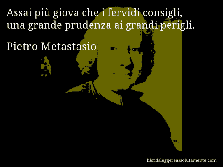 Aforisma di Pietro Metastasio : Assai più giova che i fervidi consigli, una grande prudenza ai grandi perigli.