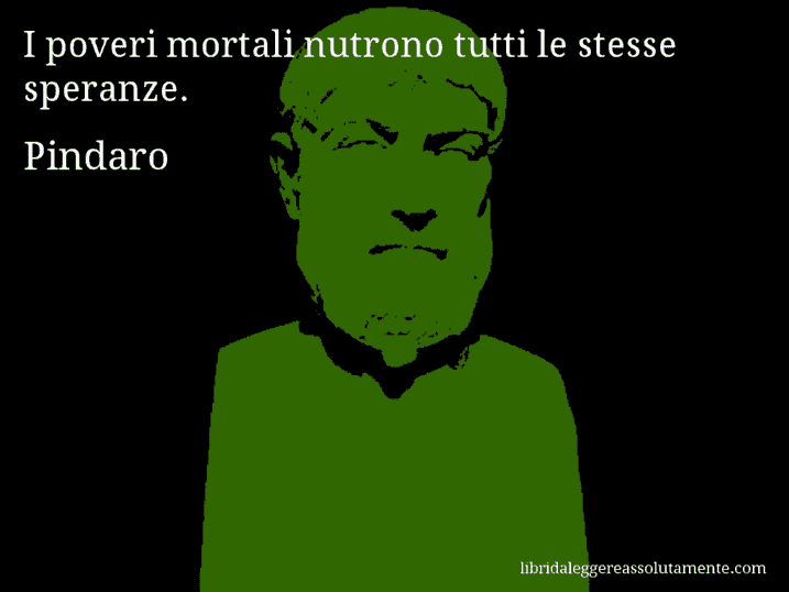 Aforisma di Pindaro : I poveri mortali nutrono tutti le stesse speranze.