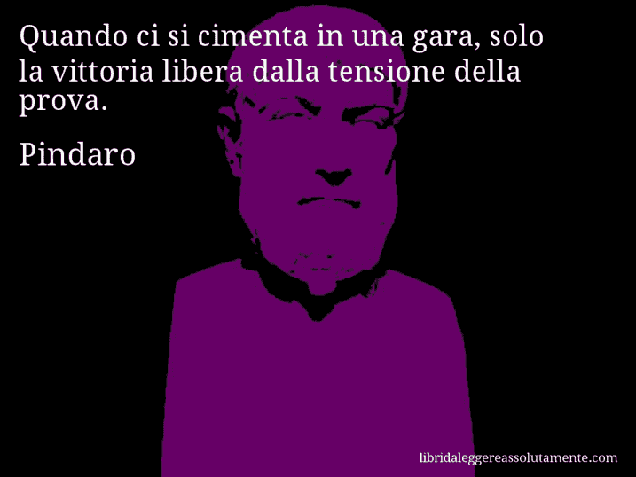 Aforisma di Pindaro : Quando ci si cimenta in una gara, solo la vittoria libera dalla tensione della prova.