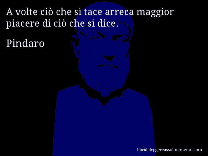 Aforisma di Pindaro : A volte ciò che si tace arreca maggior piacere di ciò che si dice.