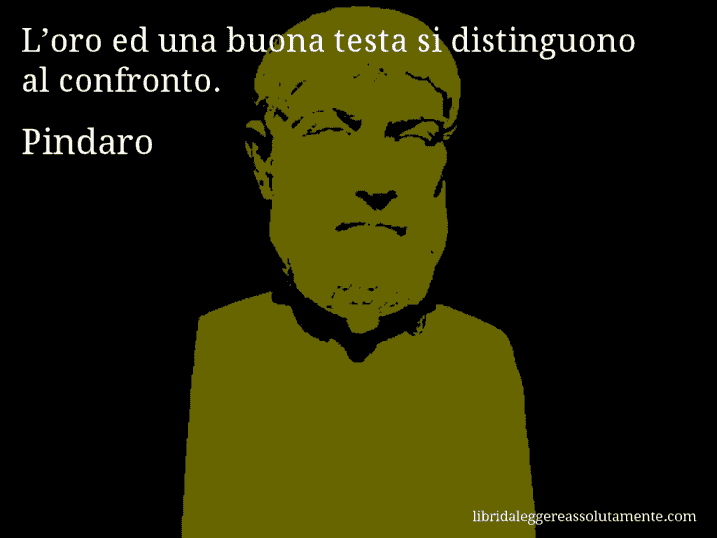 Aforisma di Pindaro : L’oro ed una buona testa si distinguono al confronto.