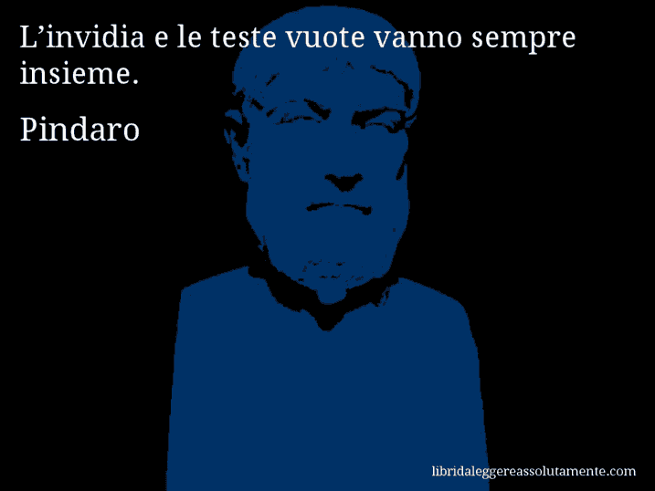 Aforisma di Pindaro : L’invidia e le teste vuote vanno sempre insieme.