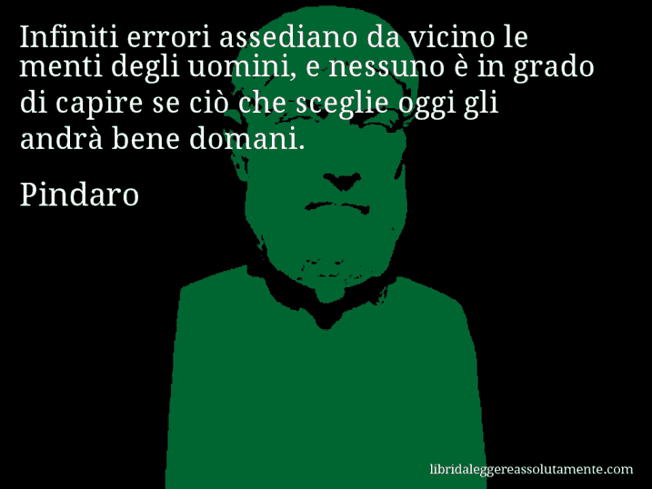 Aforisma di Pindaro : Infiniti errori assediano da vicino le menti degli uomini, e nessuno è in grado di capire se ciò che sceglie oggi gli andrà bene domani.