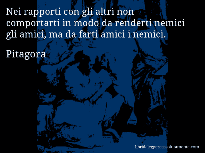 Aforisma di Pitagora : Nei rapporti con gli altri non comportarti in modo da renderti nemici gli amici, ma da farti amici i nemici.