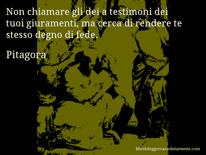 Aforisma di Pitagora : Non chiamare gli dei a testimoni dei tuoi giuramenti, ma cerca di rendere te stesso degno di fede.