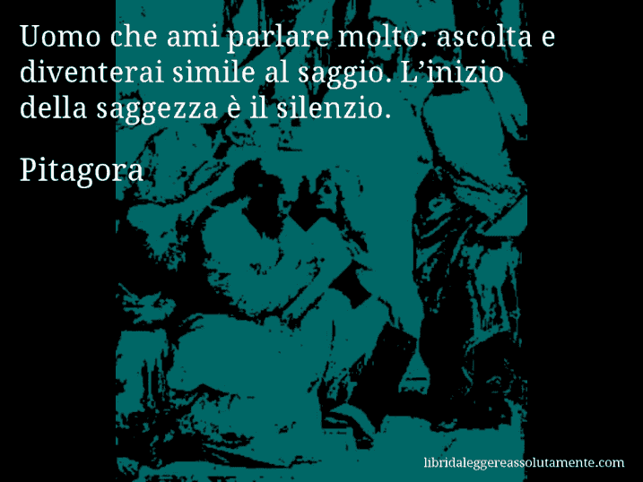 Aforisma di Pitagora : Uomo che ami parlare molto: ascolta e diventerai simile al saggio. L’inizio della saggezza è il silenzio.