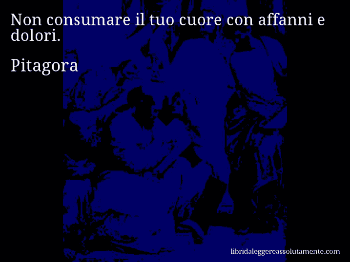 Aforisma di Pitagora : Non consumare il tuo cuore con affanni e dolori.