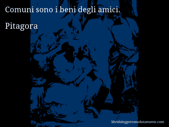 Aforisma di Pitagora : Comuni sono i beni degli amici.