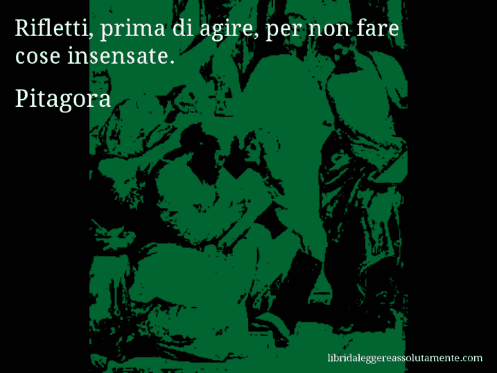 Aforisma di Pitagora : Rifletti, prima di agire, per non fare cose insensate.