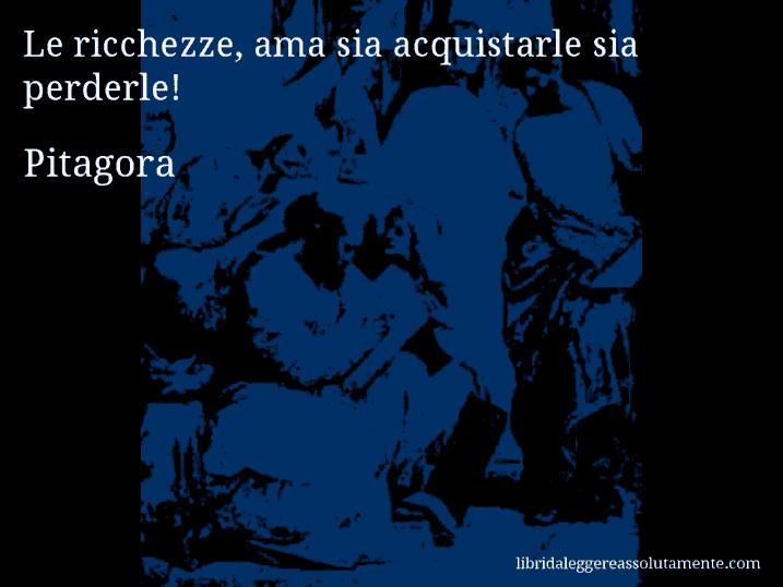 Aforisma di Pitagora : Le ricchezze, ama sia acquistarle sia perderle!