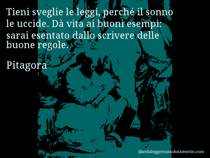 Aforisma di Pitagora : Tieni sveglie le leggi, perché il sonno le uccide. Dà vita ai buoni esempi: sarai esentato dallo scrivere delle buone regole.