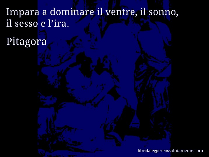 Aforisma di Pitagora : Impara a dominare il ventre, il sonno, il sesso e l’ira.