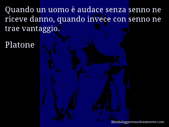 Aforisma di Platone : Quando un uomo è audace senza senno ne riceve danno, quando invece con senno ne trae vantaggio.