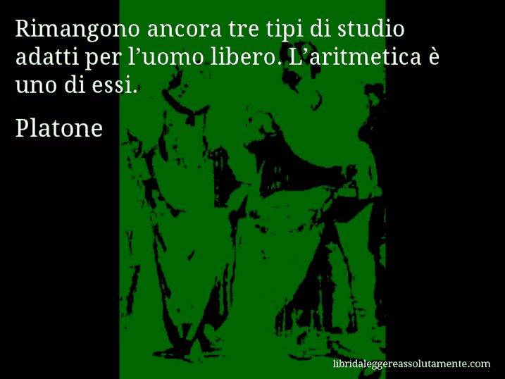 Aforisma di Platone : Rimangono ancora tre tipi di studio adatti per l’uomo libero. L’aritmetica è uno di essi.