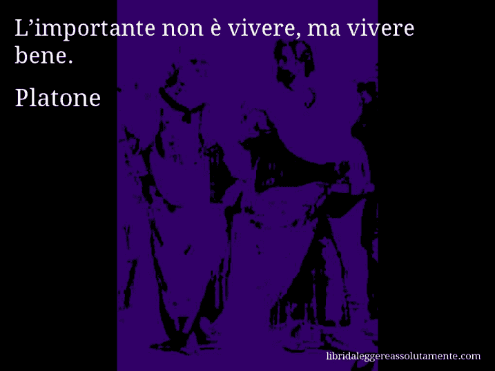 Aforisma di Platone : L’importante non è vivere, ma vivere bene.