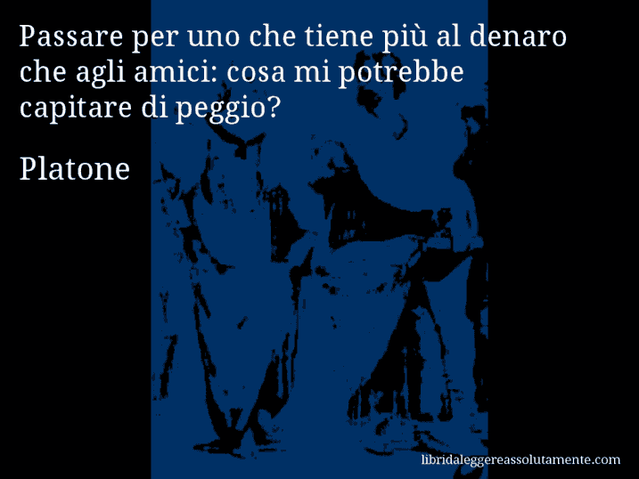 Aforisma di Platone : Passare per uno che tiene più al denaro che agli amici: cosa mi potrebbe capitare di peggio?