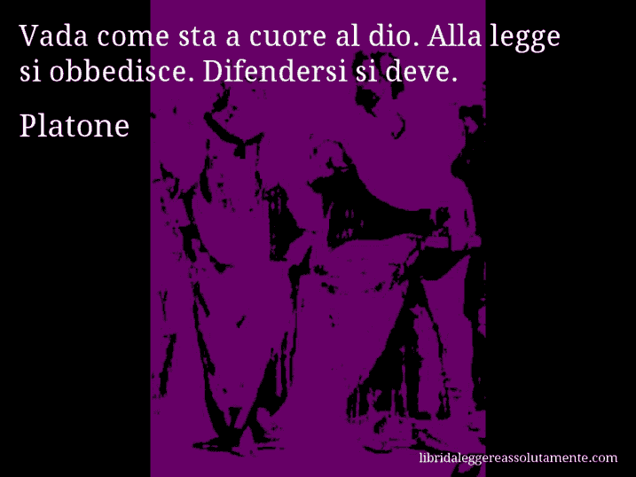 Aforisma di Platone : Vada come sta a cuore al dio. Alla legge si obbedisce. Difendersi si deve.