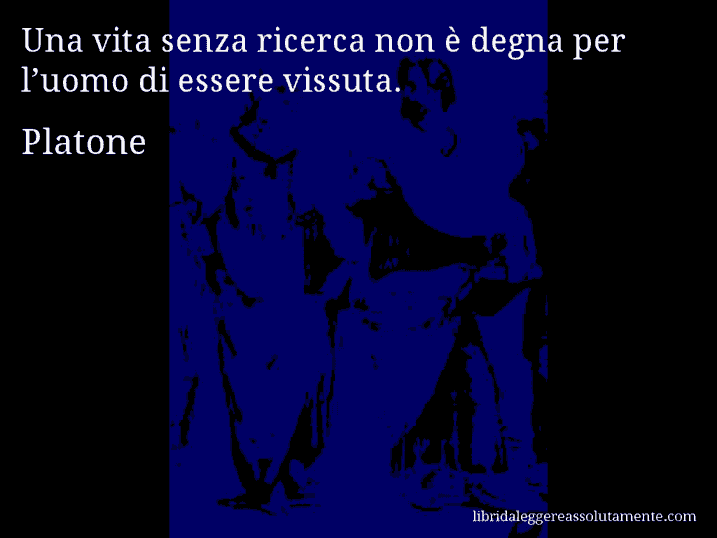 Aforisma di Platone : Una vita senza ricerca non è degna per l’uomo di essere vissuta.